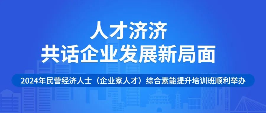 人才济济共话企业发展新局面2024年民营经济人士企业家人才综合素能提升培训班顺利举办,国培中心