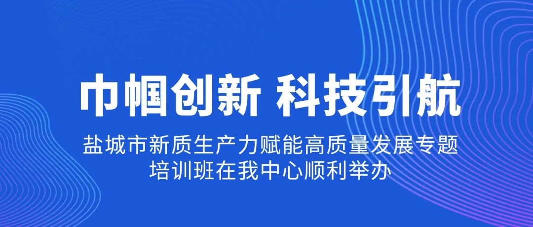 培训动态,巾帼创新 科技引航——盐城市新质生产力赋能高质量发展专题培训班在我中心顺利举办巾帼创新 科技引航——盐城市新质生产力赋能高质量发展专题培训班在我中心顺利举办,国培中心